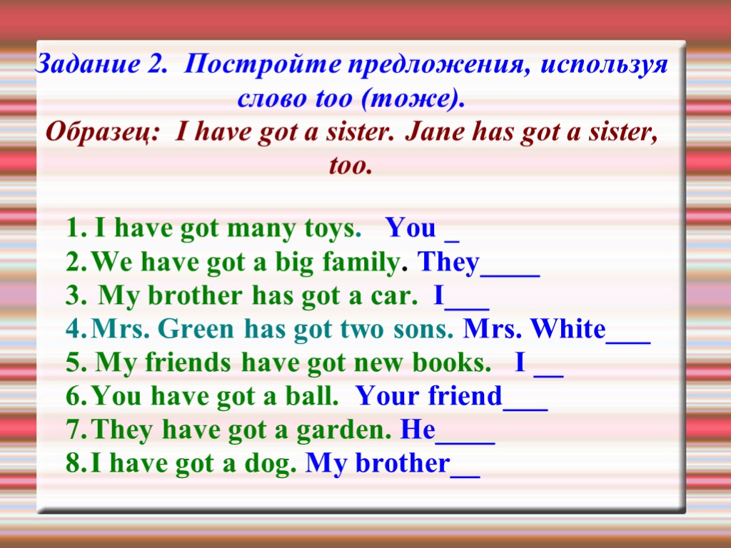 Задание 2. Постройте предложения, используя слово too (тоже). Образец: I have got a sister.